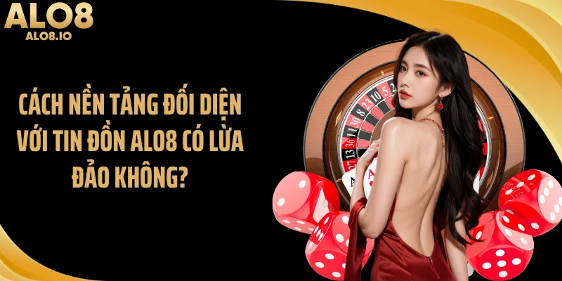 Cách nền tảng đối diện với tin đồn ALO8 có lừa đảo không?
