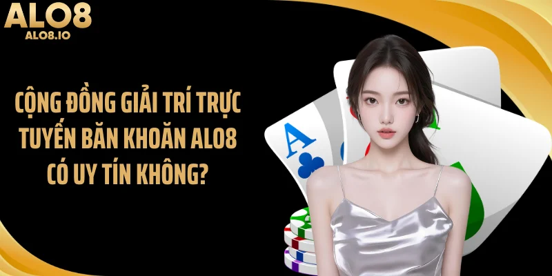 Cộng đồng giải trí trực tuyến băn khoăn ALO8 có uy tín không?