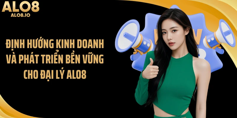 Định hướng kinh doanh và phát triển bền vững cho đại lý ALO8