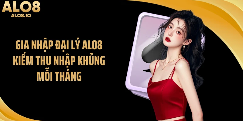 Gia nhập đại lý ALO8 kiếm thu nhập khủng mỗi tháng