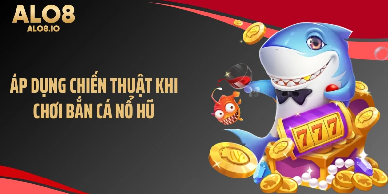 Áp dụng chiến thuật khi chơi bắn cá nổ hũ