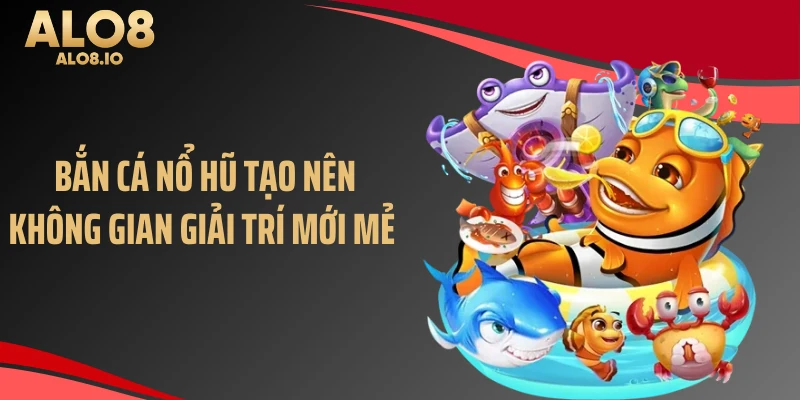 Bắn cá nổ hũ tạo nên không gian giải trí mới mẻ 