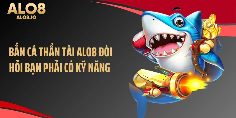 Bắn cá thần tài ALO8 đòi hỏi bạn phải có kỹ năng 