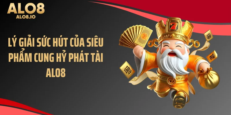 Lý giải sức hút của siêu phẩm cung hỷ phát tài ALO8