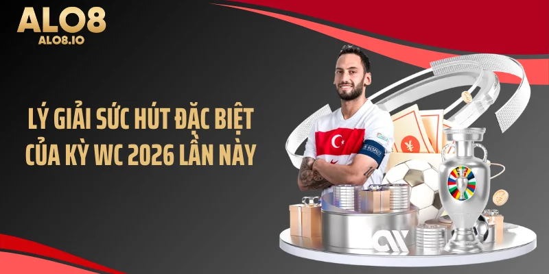 Lý giải sức hút đặc biệt của kỳ WC 2026 lần này