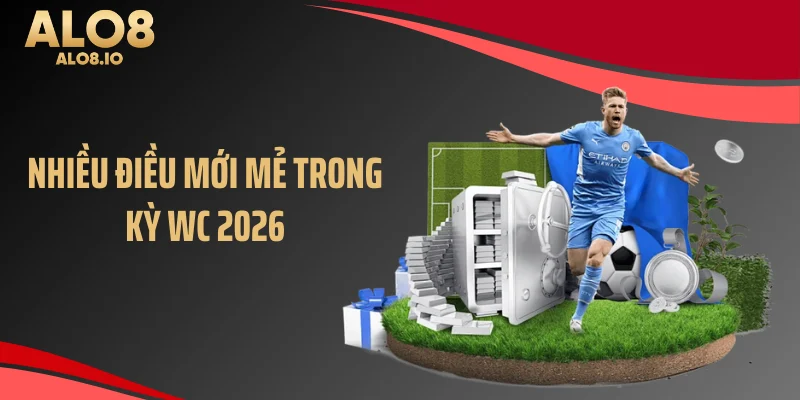Nhiều điều mới mẻ trong kỳ WC 2026