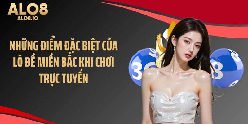 Những điểm đặc biệt của lô đề miền Bắc khi chơi trực tuyến