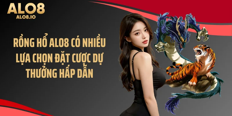 Rồng hổ ALO8 có nhiều lựa chọn đặt cược dự thưởng hấp dẫn