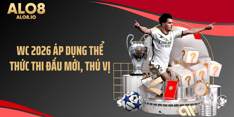 WC 2026 áp dụng thể thức thi đấu mới, thú vị